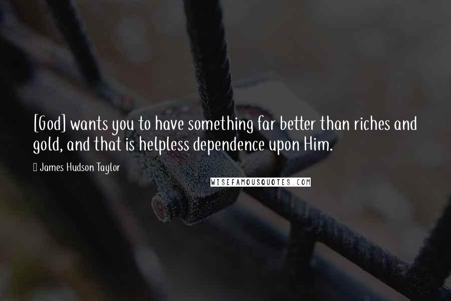 James Hudson Taylor Quotes: [God] wants you to have something far better than riches and gold, and that is helpless dependence upon Him.