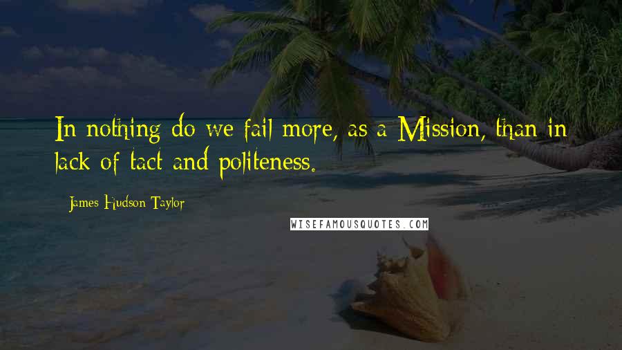 James Hudson Taylor Quotes: In nothing do we fail more, as a Mission, than in lack of tact and politeness.