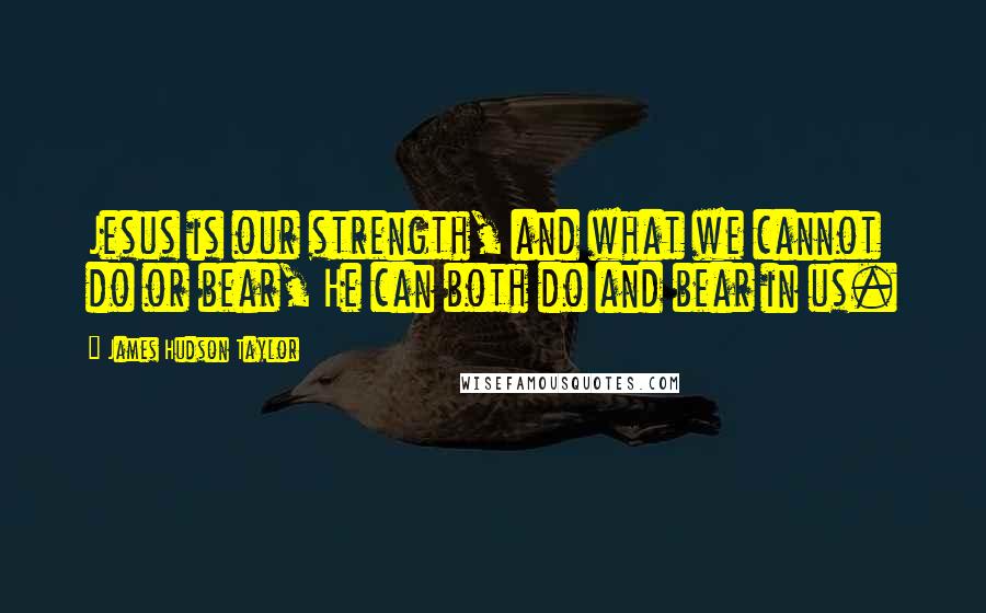 James Hudson Taylor Quotes: Jesus is our strength, and what we cannot do or bear, He can both do and bear in us.