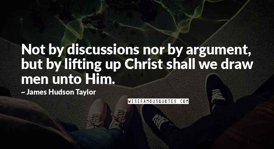 James Hudson Taylor Quotes: Not by discussions nor by argument, but by lifting up Christ shall we draw men unto Him.