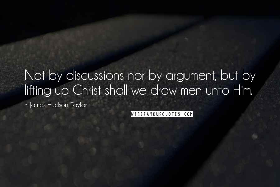 James Hudson Taylor Quotes: Not by discussions nor by argument, but by lifting up Christ shall we draw men unto Him.