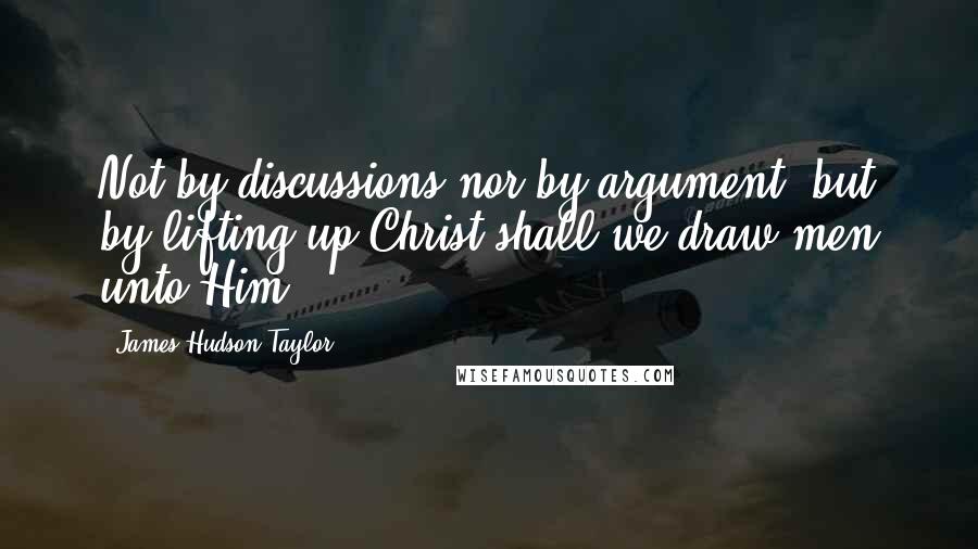 James Hudson Taylor Quotes: Not by discussions nor by argument, but by lifting up Christ shall we draw men unto Him.