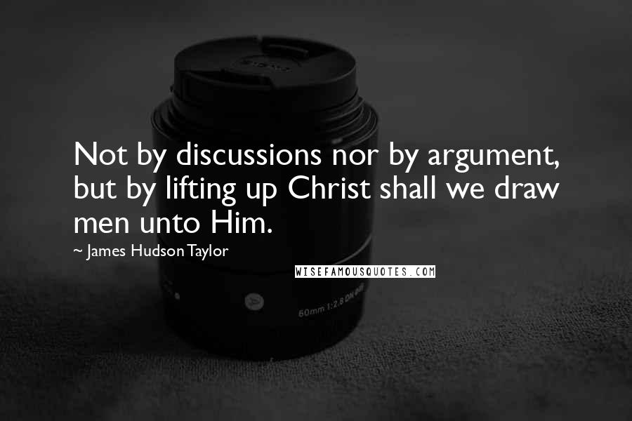 James Hudson Taylor Quotes: Not by discussions nor by argument, but by lifting up Christ shall we draw men unto Him.