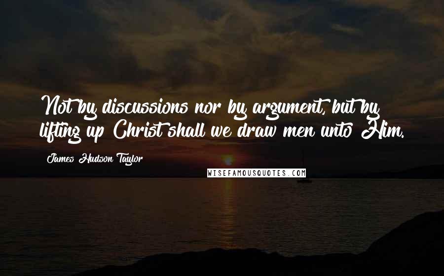 James Hudson Taylor Quotes: Not by discussions nor by argument, but by lifting up Christ shall we draw men unto Him.