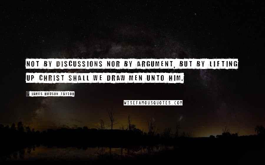 James Hudson Taylor Quotes: Not by discussions nor by argument, but by lifting up Christ shall we draw men unto Him.