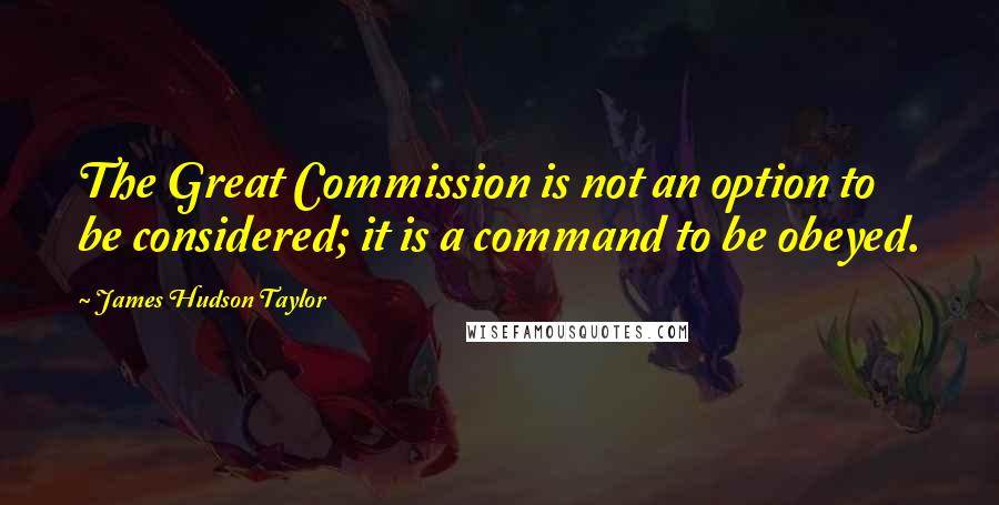 James Hudson Taylor Quotes: The Great Commission is not an option to be considered; it is a command to be obeyed.