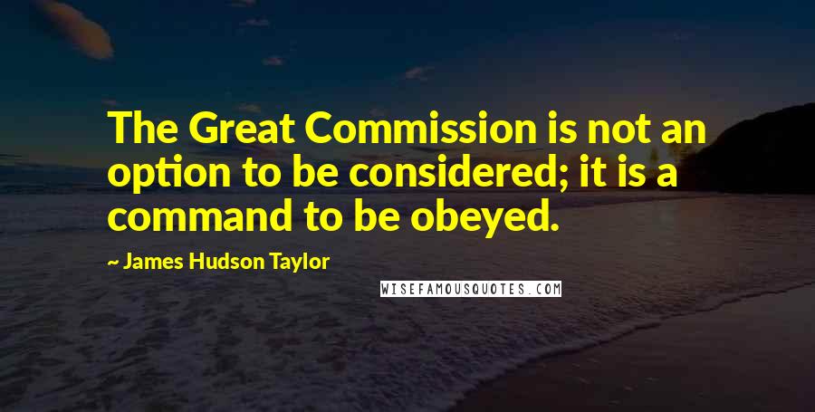 James Hudson Taylor Quotes: The Great Commission is not an option to be considered; it is a command to be obeyed.