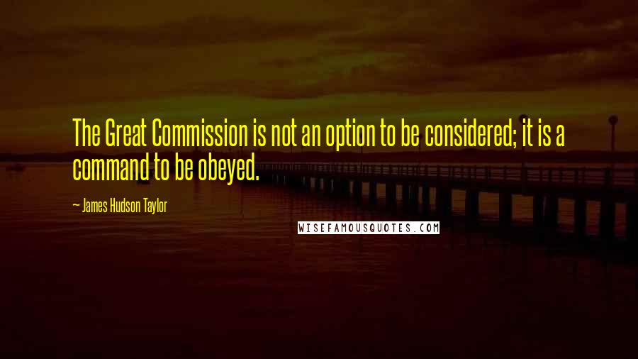 James Hudson Taylor Quotes: The Great Commission is not an option to be considered; it is a command to be obeyed.
