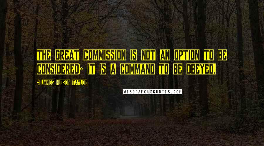 James Hudson Taylor Quotes: The Great Commission is not an option to be considered; it is a command to be obeyed.