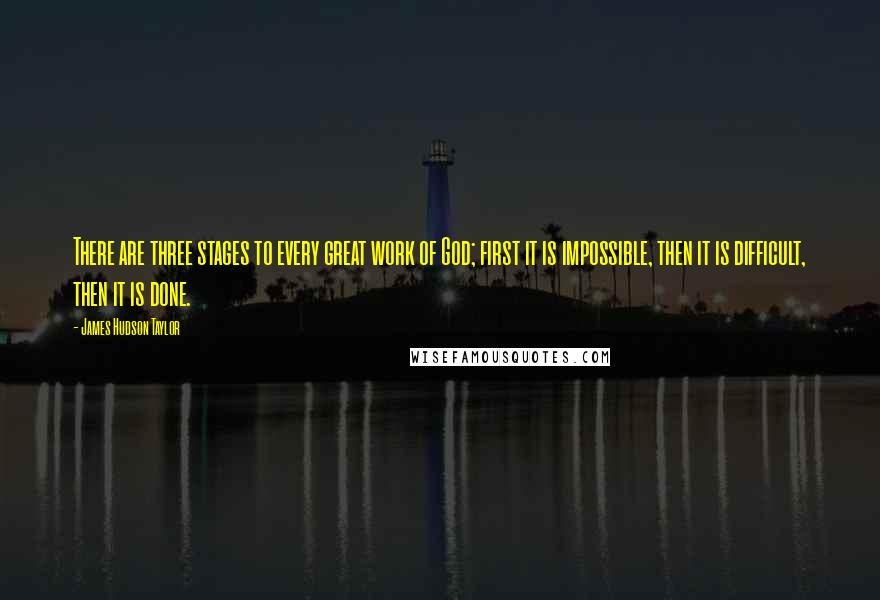 James Hudson Taylor Quotes: There are three stages to every great work of God; first it is impossible, then it is difficult, then it is done.