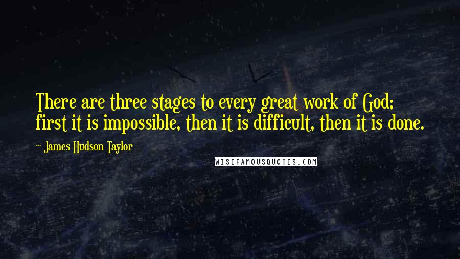 James Hudson Taylor Quotes: There are three stages to every great work of God; first it is impossible, then it is difficult, then it is done.