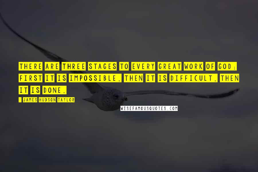 James Hudson Taylor Quotes: There are three stages to every great work of God; first it is impossible, then it is difficult, then it is done.