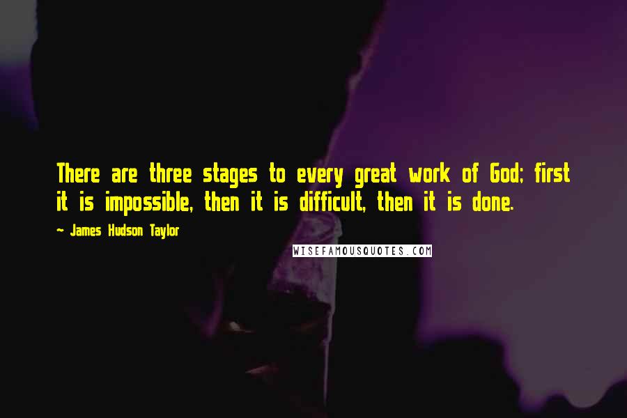 James Hudson Taylor Quotes: There are three stages to every great work of God; first it is impossible, then it is difficult, then it is done.