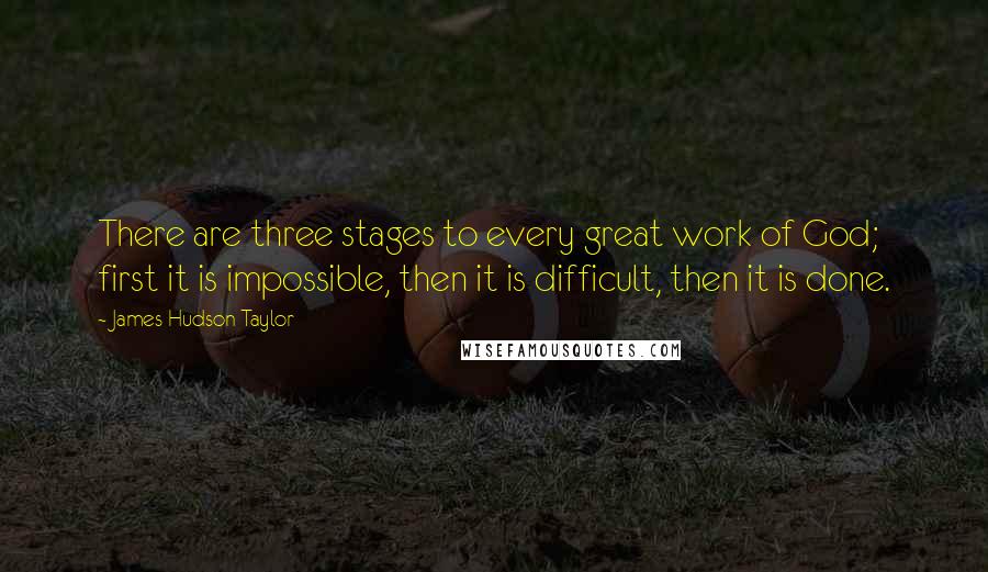 James Hudson Taylor Quotes: There are three stages to every great work of God; first it is impossible, then it is difficult, then it is done.