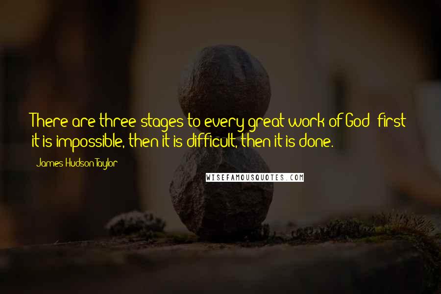 James Hudson Taylor Quotes: There are three stages to every great work of God; first it is impossible, then it is difficult, then it is done.