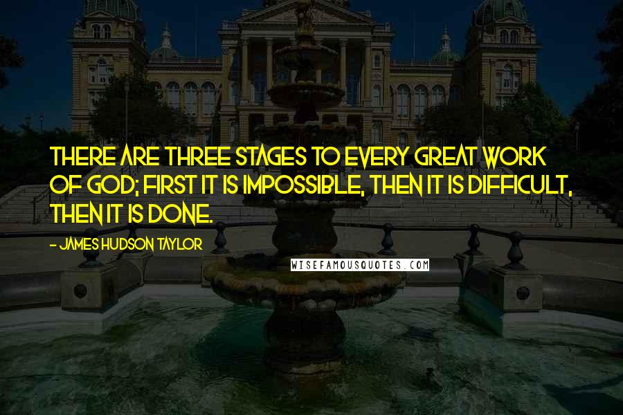 James Hudson Taylor Quotes: There are three stages to every great work of God; first it is impossible, then it is difficult, then it is done.