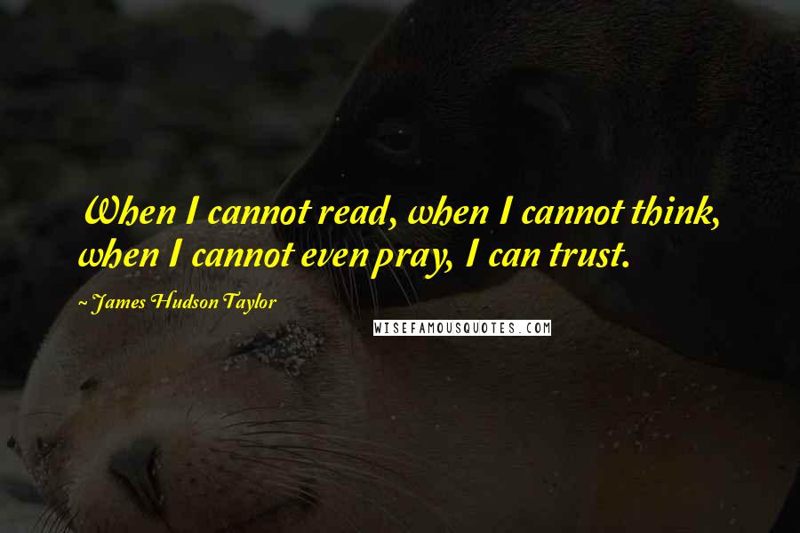 James Hudson Taylor Quotes: When I cannot read, when I cannot think, when I cannot even pray, I can trust.