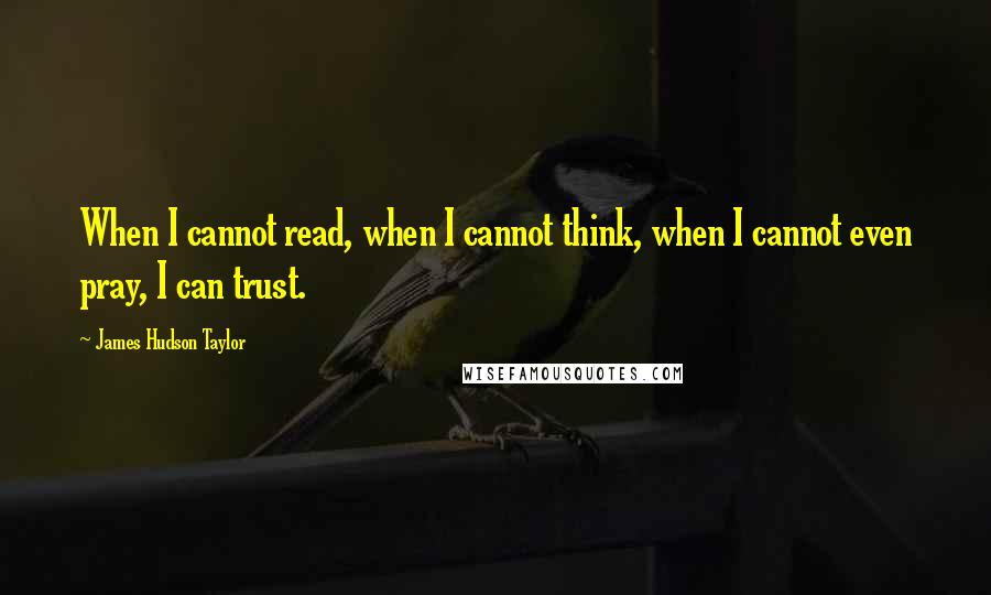 James Hudson Taylor Quotes: When I cannot read, when I cannot think, when I cannot even pray, I can trust.