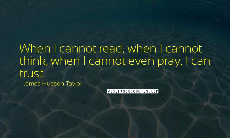 James Hudson Taylor Quotes: When I cannot read, when I cannot think, when I cannot even pray, I can trust.