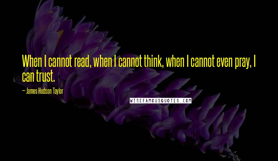 James Hudson Taylor Quotes: When I cannot read, when I cannot think, when I cannot even pray, I can trust.