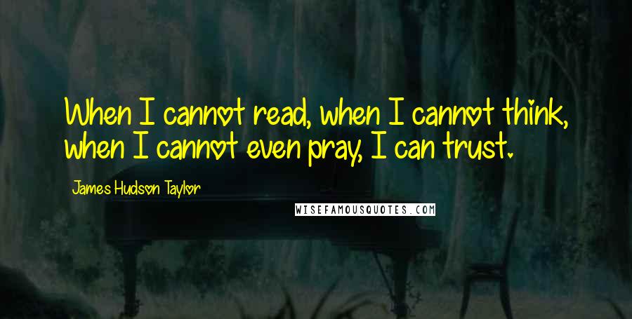 James Hudson Taylor Quotes: When I cannot read, when I cannot think, when I cannot even pray, I can trust.