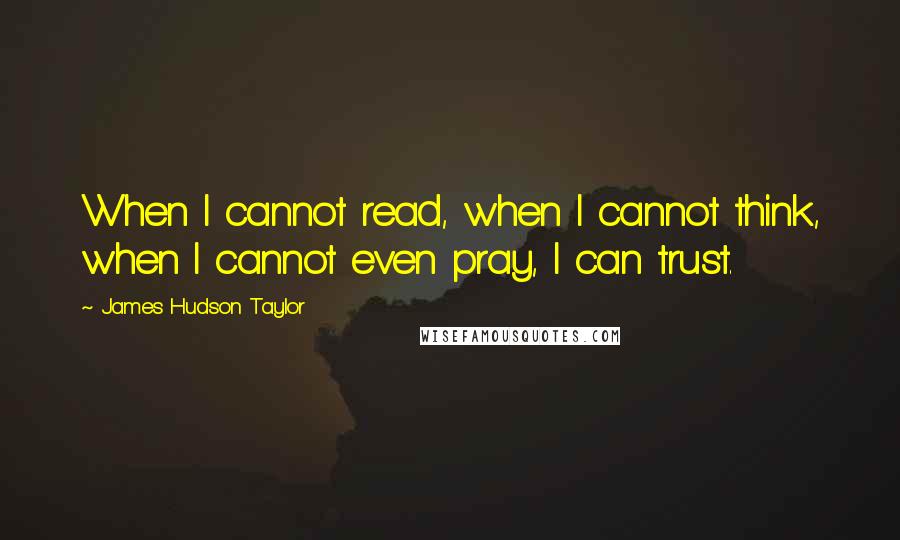 James Hudson Taylor Quotes: When I cannot read, when I cannot think, when I cannot even pray, I can trust.