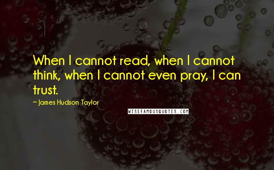 James Hudson Taylor Quotes: When I cannot read, when I cannot think, when I cannot even pray, I can trust.