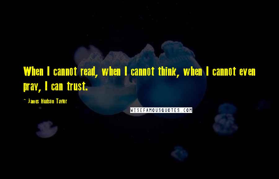 James Hudson Taylor Quotes: When I cannot read, when I cannot think, when I cannot even pray, I can trust.