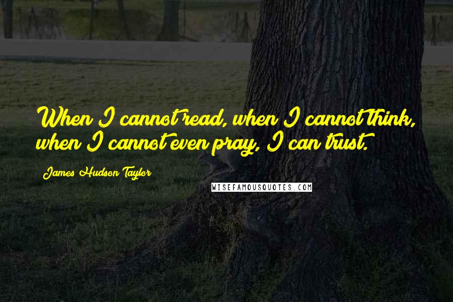 James Hudson Taylor Quotes: When I cannot read, when I cannot think, when I cannot even pray, I can trust.