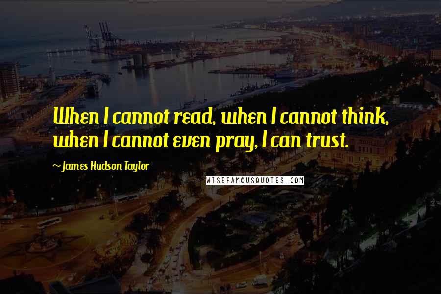 James Hudson Taylor Quotes: When I cannot read, when I cannot think, when I cannot even pray, I can trust.