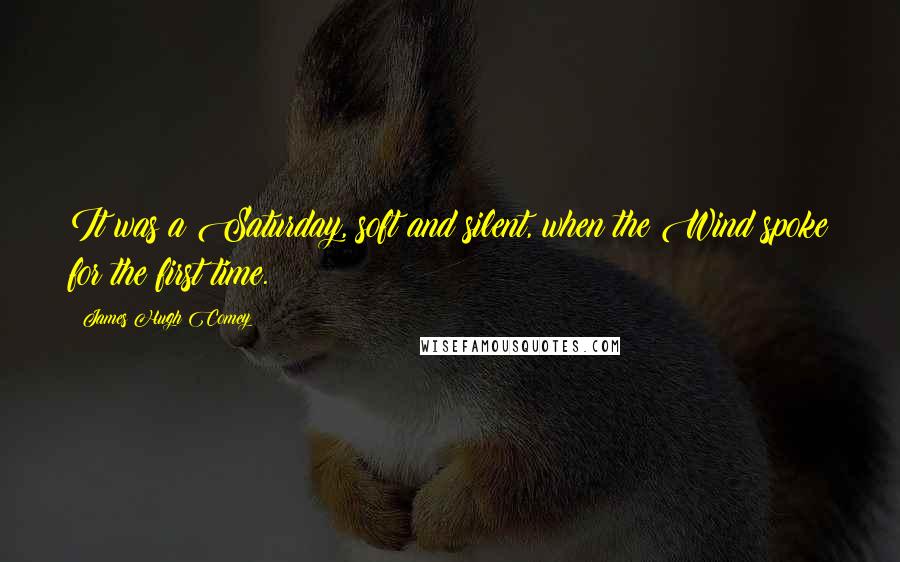 James Hugh Comey Quotes: It was a Saturday, soft and silent, when the Wind spoke for the first time.