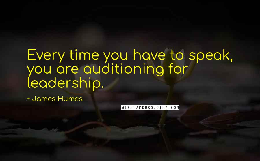 James Humes Quotes: Every time you have to speak, you are auditioning for leadership.