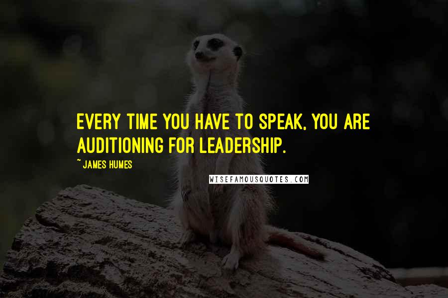 James Humes Quotes: Every time you have to speak, you are auditioning for leadership.