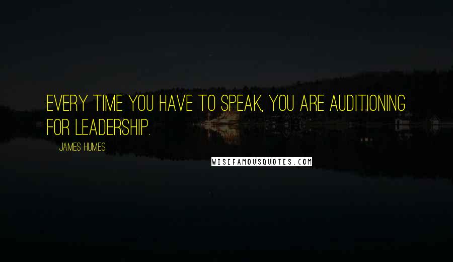 James Humes Quotes: Every time you have to speak, you are auditioning for leadership.