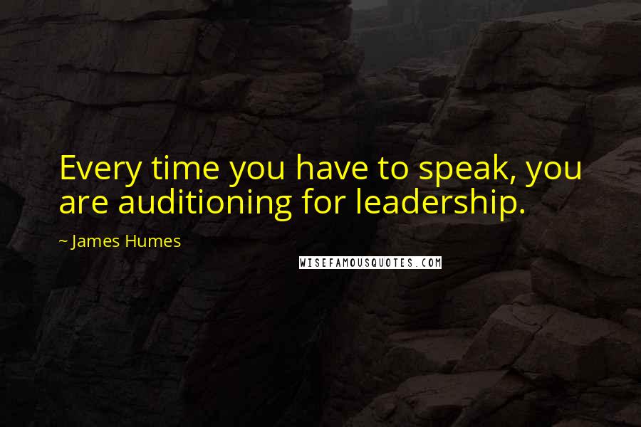 James Humes Quotes: Every time you have to speak, you are auditioning for leadership.