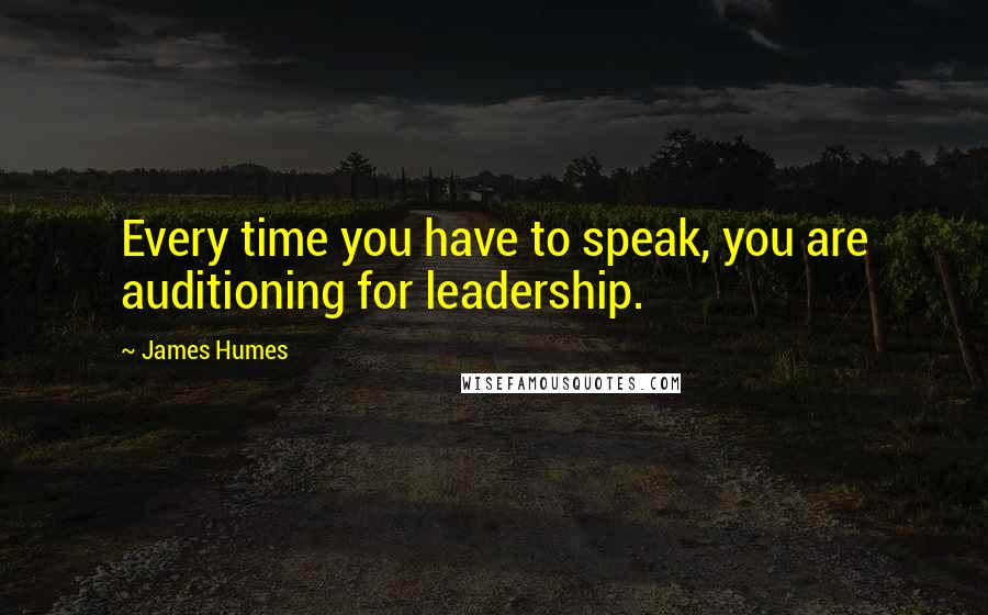 James Humes Quotes: Every time you have to speak, you are auditioning for leadership.