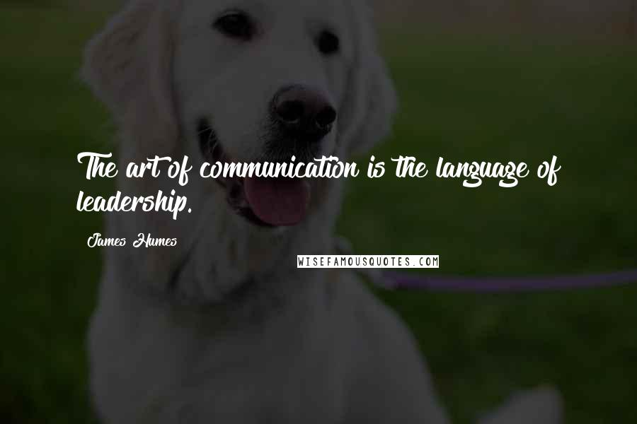 James Humes Quotes: The art of communication is the language of leadership.