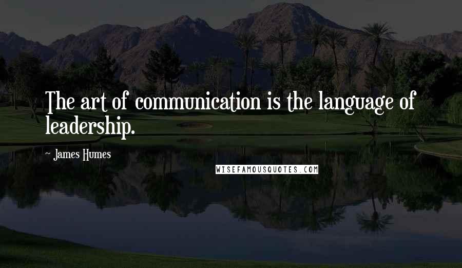 James Humes Quotes: The art of communication is the language of leadership.