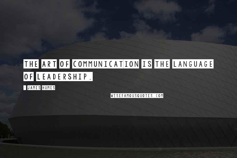 James Humes Quotes: The art of communication is the language of leadership.