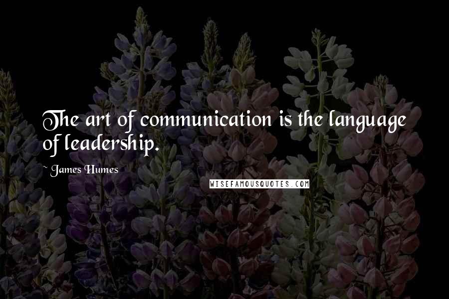 James Humes Quotes: The art of communication is the language of leadership.