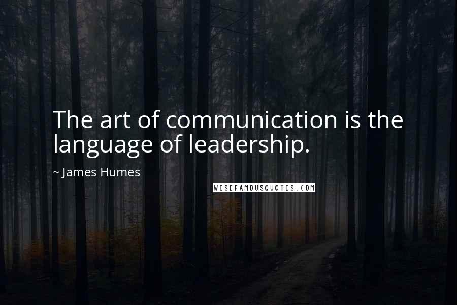 James Humes Quotes: The art of communication is the language of leadership.