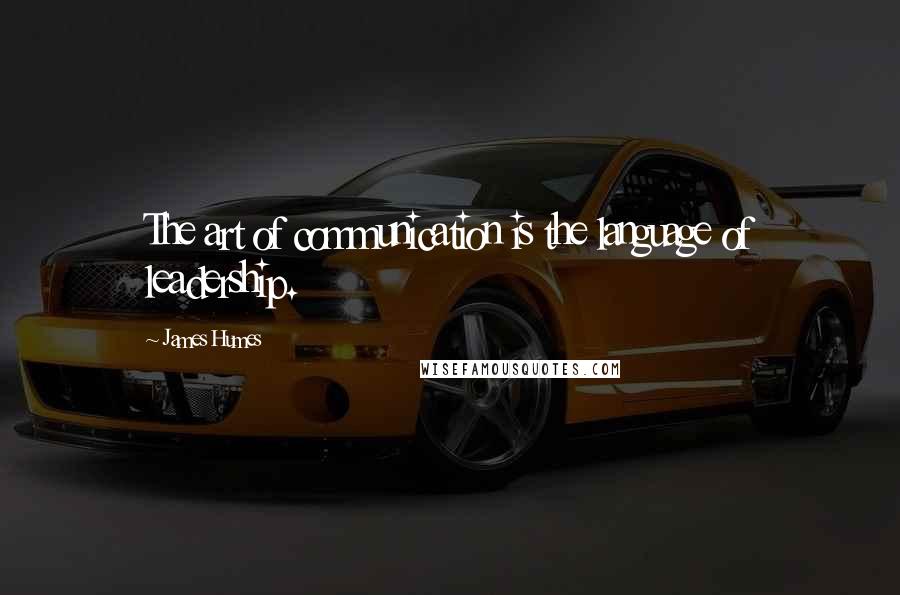 James Humes Quotes: The art of communication is the language of leadership.