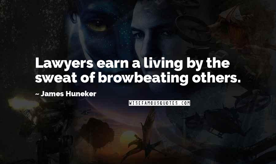 James Huneker Quotes: Lawyers earn a living by the sweat of browbeating others.