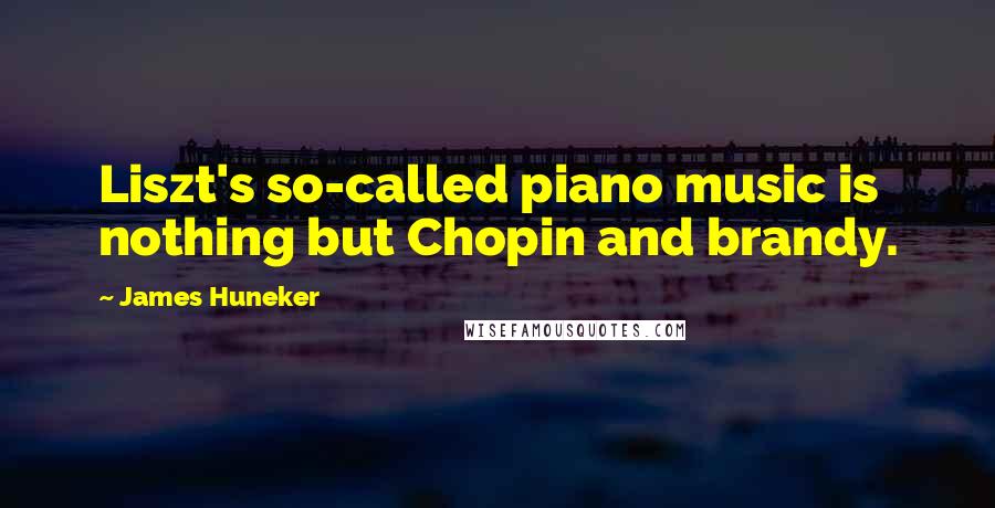 James Huneker Quotes: Liszt's so-called piano music is nothing but Chopin and brandy.