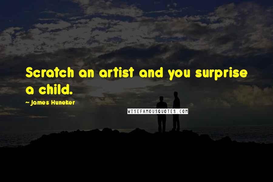 James Huneker Quotes: Scratch an artist and you surprise a child.