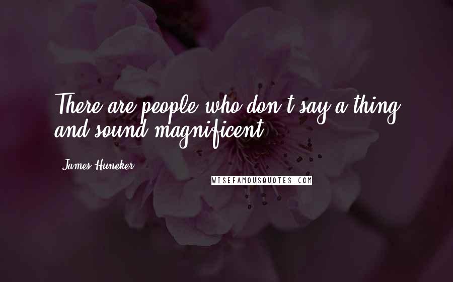 James Huneker Quotes: There are people who don't say a thing and sound magnificent!