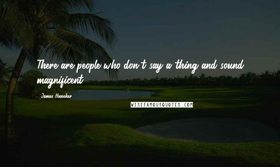 James Huneker Quotes: There are people who don't say a thing and sound magnificent!
