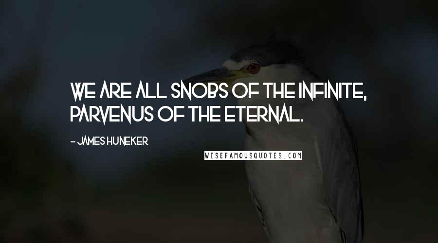 James Huneker Quotes: We are all snobs of the Infinite, parvenus of the Eternal.