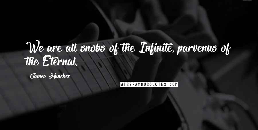 James Huneker Quotes: We are all snobs of the Infinite, parvenus of the Eternal.