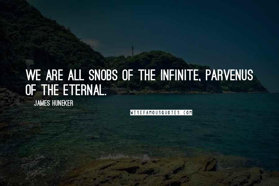 James Huneker Quotes: We are all snobs of the Infinite, parvenus of the Eternal.